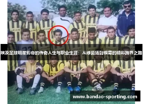 埃及足球明星影帝的传奇人生与职业生涯：从绿茵场到银幕的精彩跨界之路