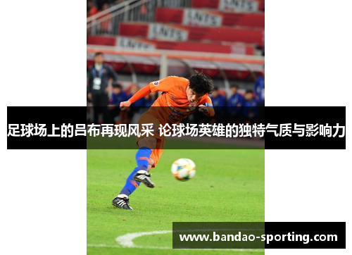 足球场上的吕布再现风采 论球场英雄的独特气质与影响力
