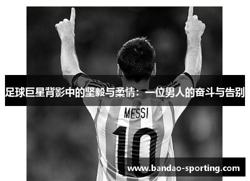 足球巨星背影中的坚毅与柔情：一位男人的奋斗与告别