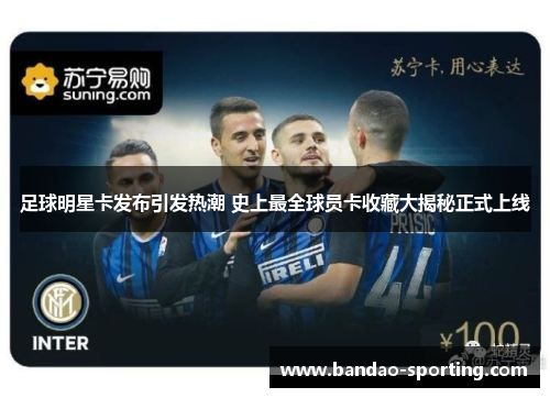 足球明星卡发布引发热潮 史上最全球员卡收藏大揭秘正式上线