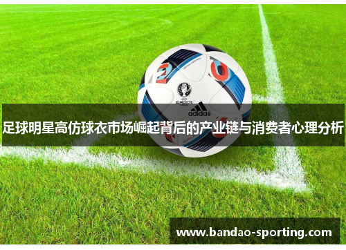 足球明星高仿球衣市场崛起背后的产业链与消费者心理分析