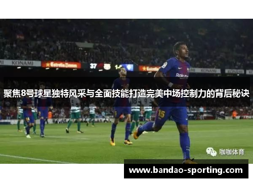 聚焦8号球星独特风采与全面技能打造完美中场控制力的背后秘诀