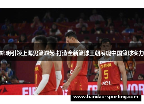 姚明引领上海男篮崛起 打造全新篮球王朝展现中国篮球实力