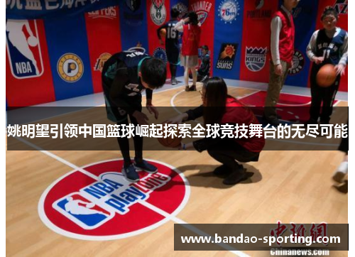 姚明望引领中国篮球崛起探索全球竞技舞台的无尽可能