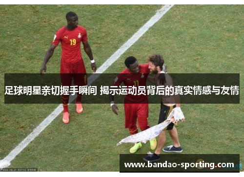 足球明星亲切握手瞬间 揭示运动员背后的真实情感与友情