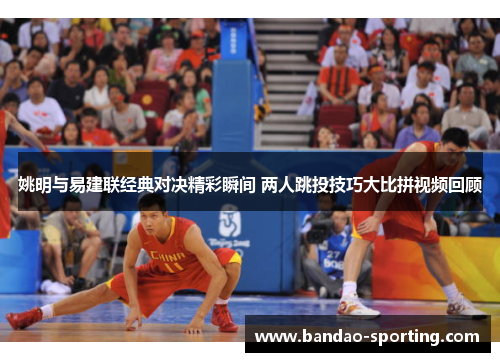 姚明与易建联经典对决精彩瞬间 两人跳投技巧大比拼视频回顾