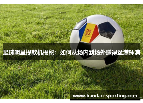 足球明星提款机揭秘：如何从场内到场外赚得盆满钵满