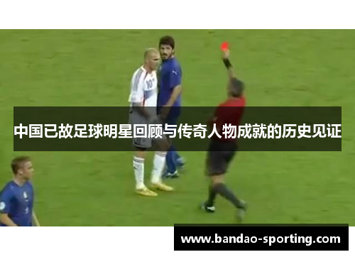 中国已故足球明星回顾与传奇人物成就的历史见证