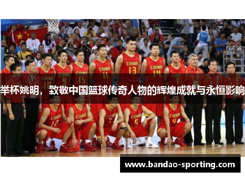 举杯姚明，致敬中国篮球传奇人物的辉煌成就与永恒影响