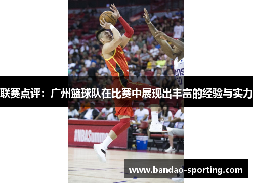 联赛点评：广州篮球队在比赛中展现出丰富的经验与实力