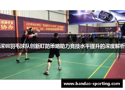 深圳羽毛球队创新盯防策略助力竞技水平提升的深度解析