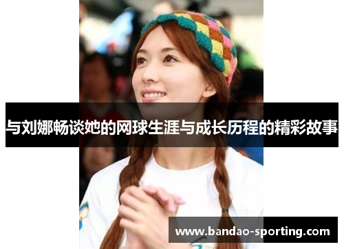 与刘娜畅谈她的网球生涯与成长历程的精彩故事
