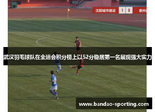 武汉羽毛球队在全运会积分榜上以52分稳居第一名展现强大实力