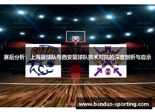 赛后分析：上海篮球队与西安篮球队技术对抗的深度剖析与启示