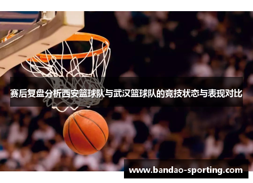 赛后复盘分析西安篮球队与武汉篮球队的竞技状态与表现对比