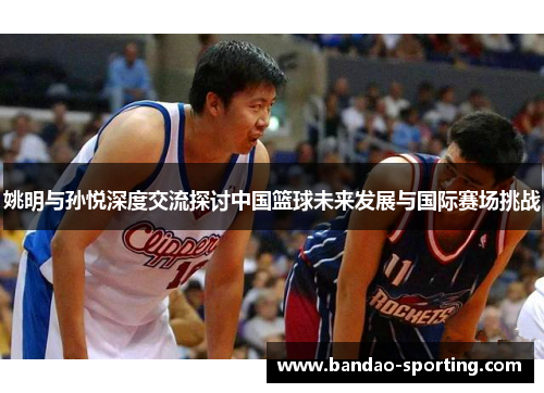 姚明与孙悦深度交流探讨中国篮球未来发展与国际赛场挑战