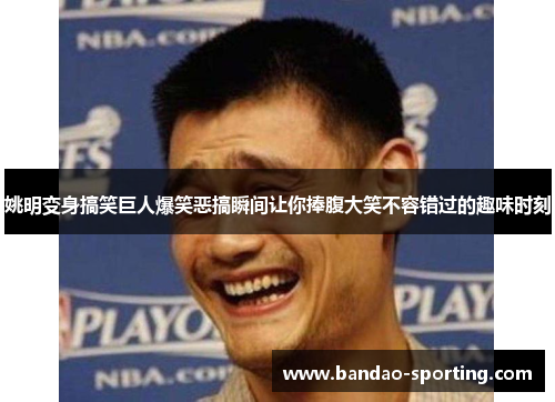 姚明变身搞笑巨人爆笑恶搞瞬间让你捧腹大笑不容错过的趣味时刻