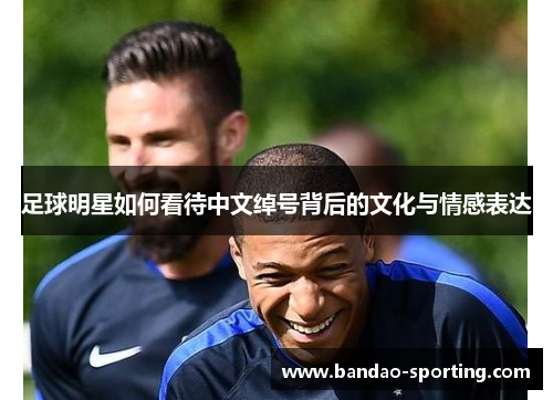 足球明星如何看待中文绰号背后的文化与情感表达