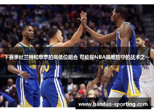 下赛季杜兰特和申京的高低位组合 可能是NBA最难防守的战术之一