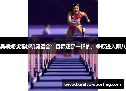 吴艳妮谈洛杉矶奥运会：目标还是一样的，争取进入前八