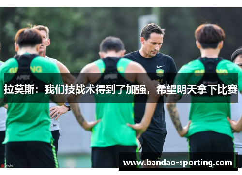 拉莫斯：我们技战术得到了加强，希望明天拿下比赛
