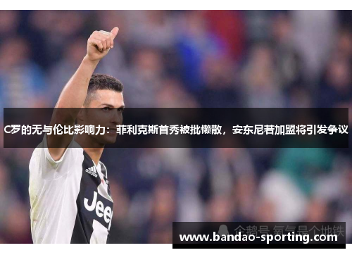 C罗的无与伦比影响力：菲利克斯首秀被批懒散，安东尼若加盟将引发争议