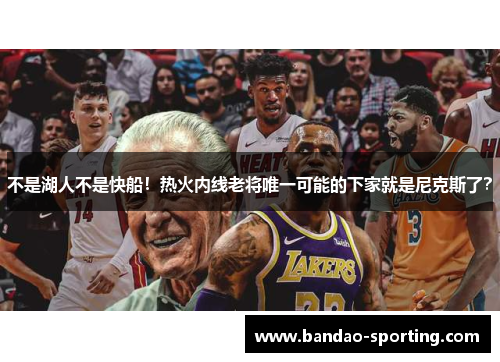 不是湖人不是快船！热火内线老将唯一可能的下家就是尼克斯了？