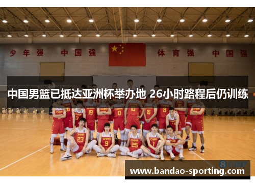 中国男篮已抵达亚洲杯举办地 26小时路程后仍训练
