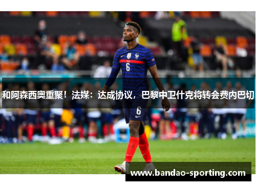 和阿森西奥重聚！法媒：达成协议，巴黎中卫什克将转会费内巴切
