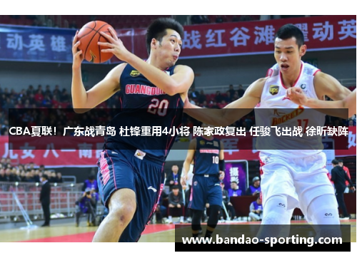CBA夏联！广东战青岛 杜锋重用4小将 陈家政复出 任骏飞出战 徐昕缺阵